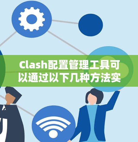Clash配置管理工具可以通过以下几种方法实现，以满足不同的使用场景和需求