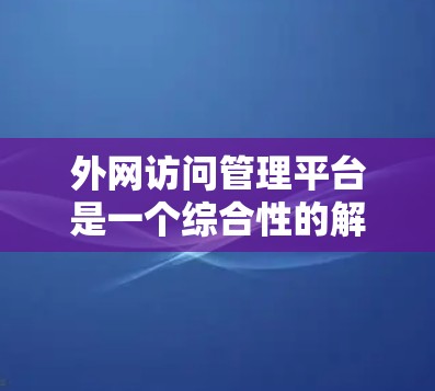 外网访问管理平台是一个综合性的解决方案，旨在管理和控制外部用户对内部网络资源的访问权限，同时确保安全性和合规性。以下是该平台的详细设计和实施步骤