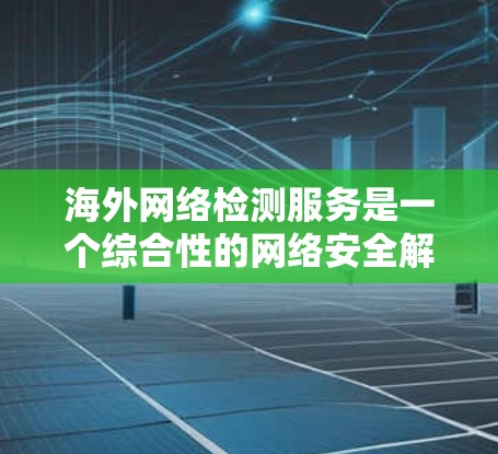海外网络检测服务是一个综合性的网络安全解决方案，旨在帮助企业在全球范围内保护其网络资产，防止安全威胁。以下是对该服务的详细分析和总结