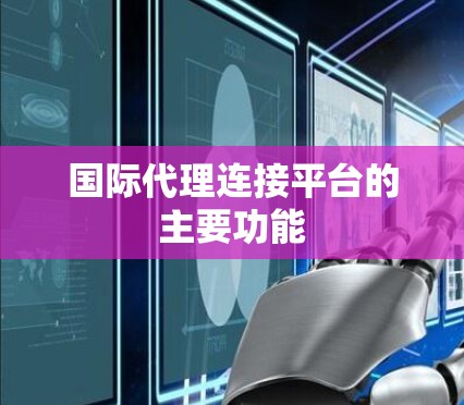 国际代理连接平台的主要功能 国际代理连接平台的主要功能