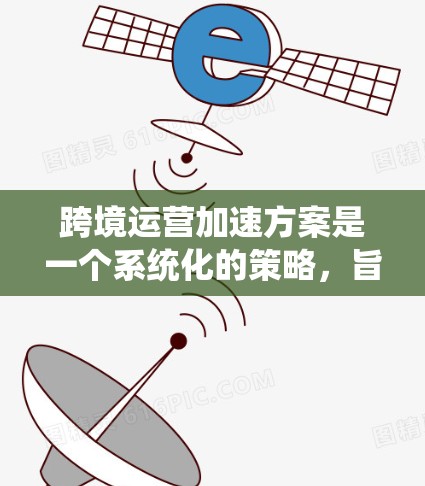 跨境运营加速方案是一个系统化的策略，旨在帮助企业在全球市场中高效、有效地开展业务。以下是该方案的分步实施指南