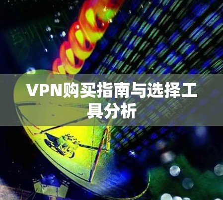 VPN购买指南与选择工具分析 VPN购买指南与选择工具分析