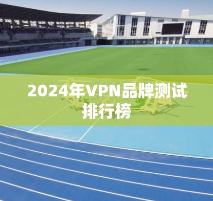 2024年VPN品牌测试排行榜