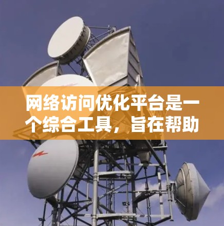 网络访问优化平台是一个综合工具,旨在帮助用户和企业提升网络性能,解决常见问题如延迟和带宽不足。以下是对该平台的详细分析和总结 网络访问优化平台是一个综合工具,旨在帮助用户和企业提升网络性能,解决常见问题如延迟和带宽不足。以下是对该平台的详细分析和总结