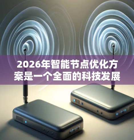 2026年智能节点优化方案是一个全面的科技发展计划,旨在通过技术创新、生态协同、用户体验优化等多方面的努力,推动智能节点技术的飞速发展。以下是对该方案的详细分析 2026年智能节点优化方案是一个全面的科技发展计划,旨在通过技术创新、生态协同、用户体验优化等多方面的努力,推动智能节点技术的飞速发展。以下是对该方案的详细分析