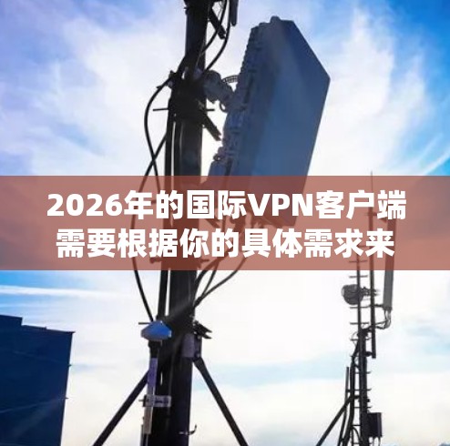 2026年的国际VPN客户端需要根据你的具体需求来选择。以下是一些常用的国际VPN客户端推荐 2026年的国际VPN客户端需要根据你的具体需求来选择。以下是一些常用的国际VPN客户端推荐