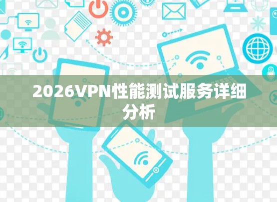 2026VPN性能测试服务详细分析 2026VPN性能测试服务详细分析