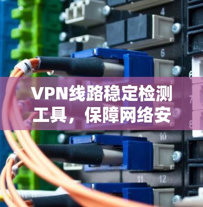 VPN线路稳定检测工具,保障网络安全与性能 VPN线路稳定检测工具,保障网络安全与性能