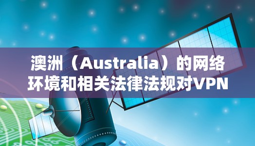 澳洲（Australia）的网络环境和相关法律法规对VPN（虚拟专用网络）的使用有一定的限制和监管。以下是一些关于澳洲VPN线路检测的信息和建议
