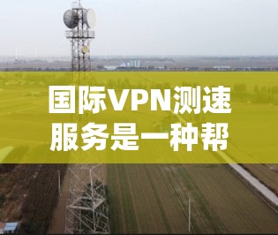 国际VPN测速服务是一种帮助用户评估和优化VPN性能的工具,主要用于测试VPN连接的速度、延迟和稳定性。以下是关于国际VPN测速服务的详细分析和建议 国际VPN测速服务是一种帮助用户评估和优化VPN性能的工具,主要用于测试VPN连接的速度、延迟和稳定性。以下是关于国际VPN测速服务的详细分析和建议