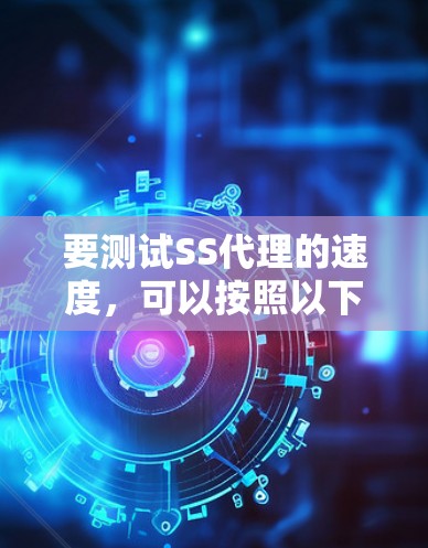要测试SS代理的速度,可以按照以下步骤进行 要测试SS代理的速度,可以按照以下步骤进行