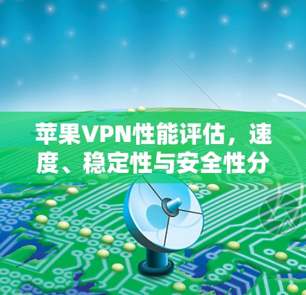 苹果VPN性能评估,速度、稳定性与安全性分析 苹果VPN性能评估,速度、稳定性与安全性分析