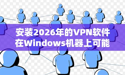 安装2026年的VPN软件在Windows机器上可能面临以下问题和建议