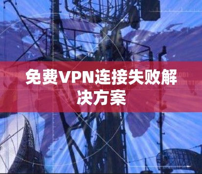 免费VPN连接失败解决方案 免费VPN连接失败解决方案