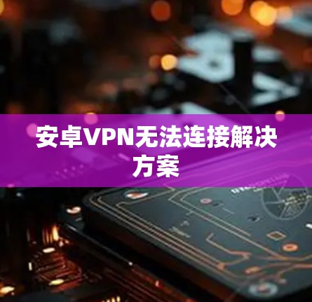 安卓VPN无法连接解决方案 安卓VPN无法连接解决方案