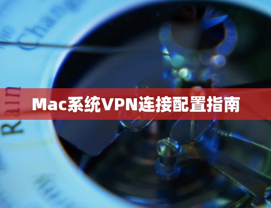 Mac系统VPN连接配置指南 Mac系统VPN连接配置指南