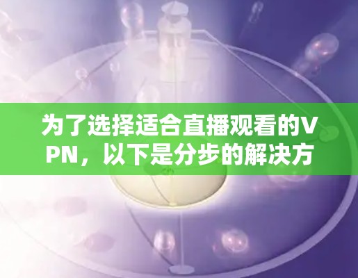 为了选择适合直播观看的VPN,以下是分步的解决方案 为了选择适合直播观看的VPN,以下是分步的解决方案
