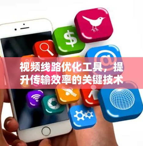 视频线路优化工具,提升传输效率的关键技术 视频线路优化工具,提升传输效率的关键技术