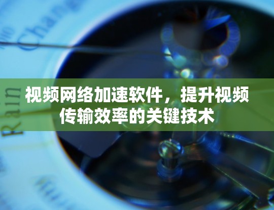 视频网络加速软件,提升视频传输效率的关键技术 视频网络加速软件,提升视频传输效率的关键技术
