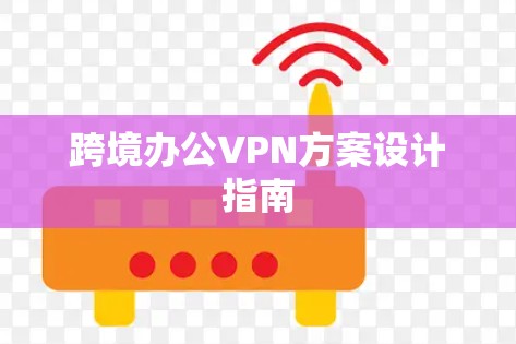 跨境办公VPN方案设计指南 跨境办公VPN方案设计指南