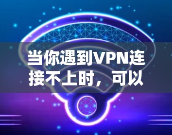 当你遇到VPN连接不上时,可以按照以下步骤进行排查和解决 当你遇到VPN连接不上时,可以按照以下步骤进行排查和解决