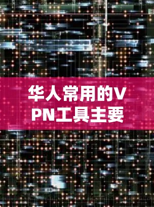 华人常用的VPN工具主要包括以下几种,各具特点和适用场景 华人常用的VPN工具主要包括以下几种,各具特点和适用场景