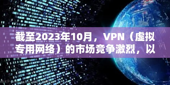 截至2023年10月,VPN(虚拟专用网络)的市场竞争激烈,以下是一些国际知名的VPN服务提供商,基于用户评价、安全性、稳定性和性价比进行排序 截至2023年10月,VPN(虚拟专用网络)的市场竞争激烈,以下是一些国际知名的VPN服务提供商,基于用户评价、安全性、稳定性和性价比进行排序