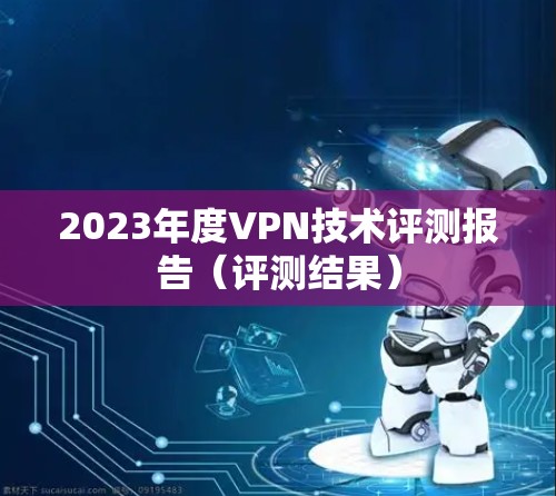 2023年度VPN技术评测报告(评测结果) 2023年度VPN技术评测报告(评测结果)