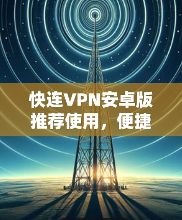 快连VPN安卓版推荐使用,便捷高效的网络解决方案 快连VPN安卓版推荐使用,便捷高效的网络解决方案