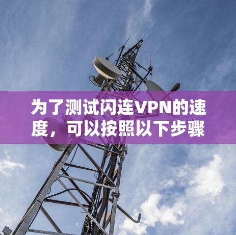 为了测试闪连VPN的速度，可以按照以下步骤进行