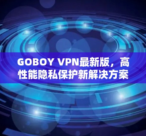 GOBOY VPN最新版,高性能隐私保护新解决方案 GOBOY VPN最新版,高性能隐私保护新解决方案