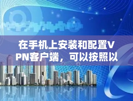 在手机上安装和配置VPN客户端,可以按照以下步骤进行 在手机上安装和配置VPN客户端,可以按照以下步骤进行