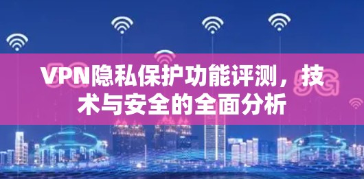 VPN隐私保护功能评测,技术与安全的全面分析 VPN隐私保护功能评测,技术与安全的全面分析