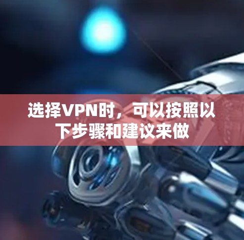 选择VPN时,可以按照以下步骤和建议来做 选择VPN时,可以按照以下步骤和建议来做