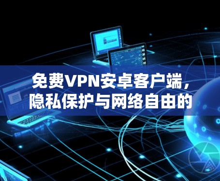 免费VPN安卓客户端,隐私保护与网络自由的双重利器 免费VPN安卓客户端,隐私保护与网络自由的双重利器