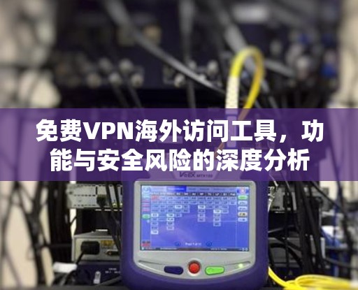免费VPN海外访问工具，功能与安全风险的深度分析