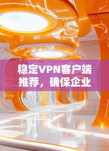 稳定VPN客户端推荐,确保企业通信安全与高效 稳定VPN客户端推荐,确保企业通信安全与高效