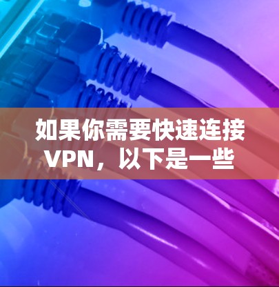 如果你需要快速连接VPN,以下是一些常用的VPN软件推荐,这些软件通常支持快速连接,并提供稳定且安全的网络连接 如果你需要快速连接VPN,以下是一些常用的VPN软件推荐,这些软件通常支持快速连接,并提供稳定且安全的网络连接