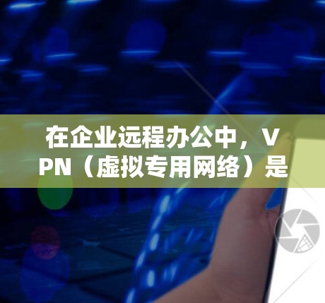 在企业远程办公中，VPN（虚拟专用网络）是一种重要的工具，用于为员工提供安全的网络连接，确保数据传输的隐私和安全。以下是一些常用的VPN和远程办公工具，适用于企业环境