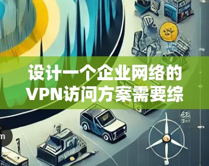 设计一个企业网络的VPN访问方案需要综合考虑多个方面，确保既安全又实用。以下是一个结构化的方案