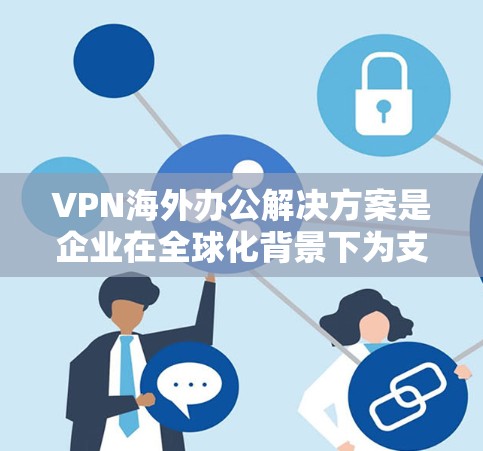 VPN海外办公解决方案是企业在全球化背景下为支持远程办公和国际业务而采取的关键技术。以下是对VPN海外办公解决方案的详细分析和总结 VPN海外办公解决方案是企业在全球化背景下为支持远程办公和国际业务而采取的关键技术。以下是对VPN海外办公解决方案的详细分析和总结