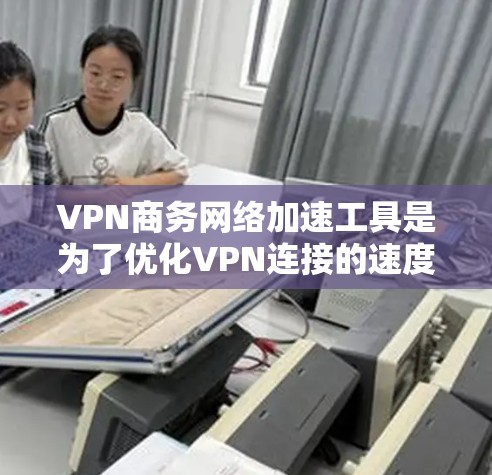 VPN商务网络加速工具是为了优化VPN连接的速度、稳定性和安全性而设计的,适用于企业网络中的数据传输需求。以下是分步骤的详细解释 VPN商务网络加速工具是为了优化VPN连接的速度、稳定性和安全性而设计的,适用于企业网络中的数据传输需求。以下是分步骤的详细解释