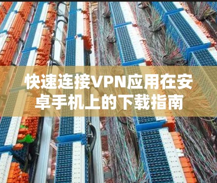 快速连接VPN应用在安卓手机上的下载指南 快速连接VPN应用在安卓手机上的下载指南