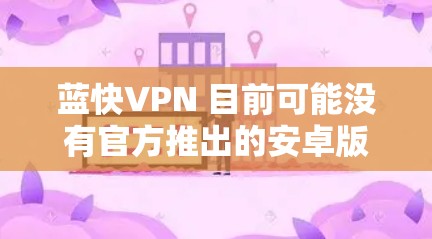 蓝快VPN 目前可能没有官方推出的安卓版本。蓝快VPN 主要是为 Windows 和 macOS 设计的,提供高效的网络加速和隐私保护功能。如果你需要在安卓设备上使用类似的服务,可以考虑以下几种方法 蓝快VPN 目前可能没有官方推出的安卓版本。蓝快VPN 主要是为 Windows 和 macOS 设计的,提供高效的网络加速和隐私保护功能。如果你需要在安卓设备上使用类似的服务,可以考虑以下几种方法