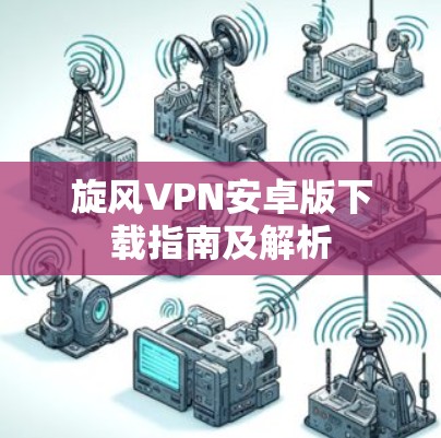 旋风VPN安卓版下载指南及解析 旋风VPN安卓版下载指南及解析