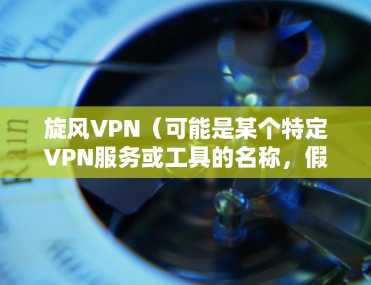 旋风VPN(可能是某个特定VPN服务或工具的名称,假设名称为旋风VPN)的功能分析可以从以下几个方面展开 旋风VPN(可能是某个特定VPN服务或工具的名称,假设名称为旋风VPN)的功能分析可以从以下几个方面展开