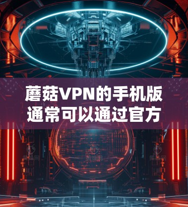 蘑菇VPN的手机版通常可以通过官方网站或应用商店下载。如果你是蘑菇VPN的用户,可以按照以下步骤使用 蘑菇VPN的手机版通常可以通过官方网站或应用商店下载。如果你是蘑菇VPN的用户,可以按照以下步骤使用