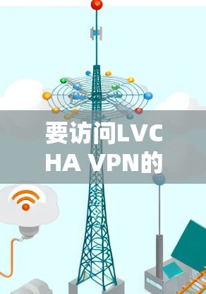 要访问LVCHA VPN的官网入口,您可以按照以下步骤操作 要访问LVCHA VPN的官网入口,您可以按照以下步骤操作