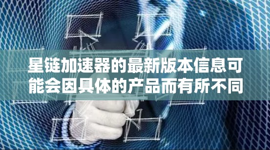 星链加速器的最新版本信息可能会因具体的产品而有所不同。如果你指的是某个特定的星链加速器,例如在加速器领域中常见的加速框架或工具,请提供更多的上下文或具体名称,以便我能够提供更准确的信息 星链加速器的最新版本信息可能会因具体的产品而有所不同。如果你指的是某个特定的星链加速器,例如在加速器领域中常见的加速框架或工具,请提供更多的上下文或具体名称,以便我能够提供更准确的信息