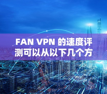 FAN VPN 的速度评测可以从以下几个方面进行分析 FAN VPN 的速度评测可以从以下几个方面进行分析